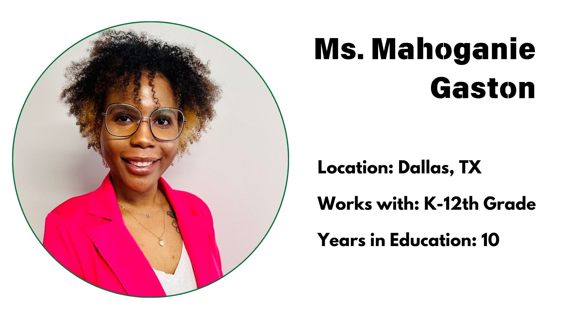 Ms. Mahoganie Gaston<br />
Location: Dallas, TX<br />
Works with: K-12th Grade<br />
Years in Education: 10